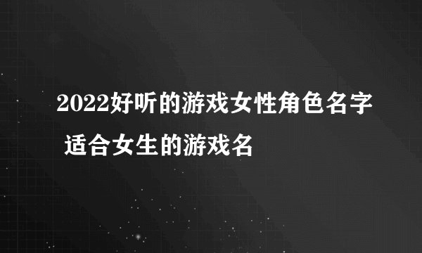 2022好听的游戏女性角色名字 适合女生的游戏名