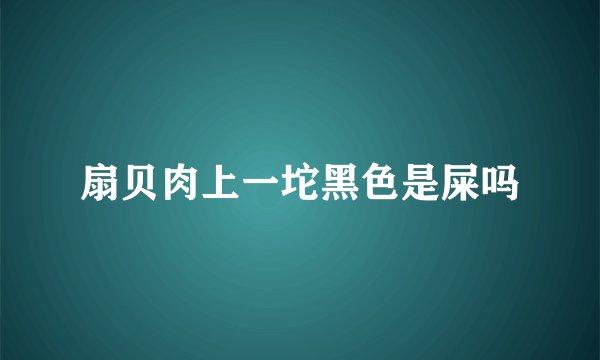 扇贝肉上一坨黑色是屎吗