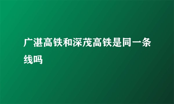 广湛高铁和深茂高铁是同一条线吗
