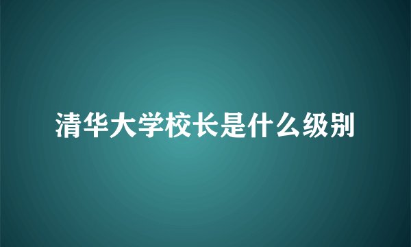 清华大学校长是什么级别