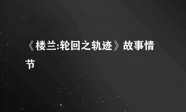 《楼兰:轮回之轨迹》故事情节