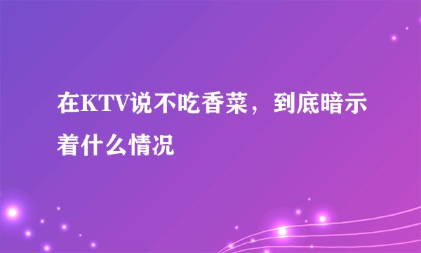 在KTV说不吃香菜，到底暗示着什么情况
