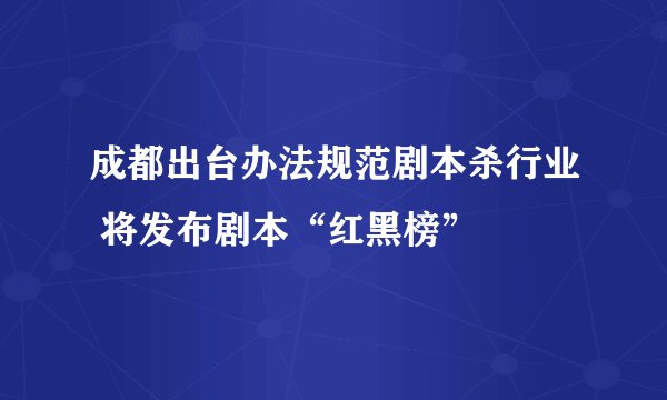 成都出台办法规范剧本杀行业 将发布剧本“红黑榜”
