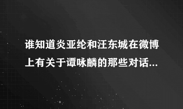 谁知道炎亚纶和汪东城在微博上有关于谭咏麟的那些对话是怎么了么？发生了什么事？为什么炎亚纶说和东哲不
