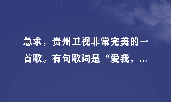 急求，贵州卫视非常完美的一首歌。有句歌词是“爱我，非你莫属……”