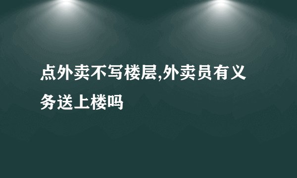 点外卖不写楼层,外卖员有义务送上楼吗