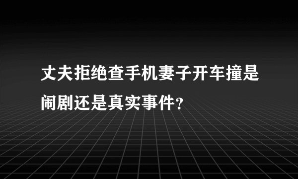 丈夫拒绝查手机妻子开车撞是闹剧还是真实事件？