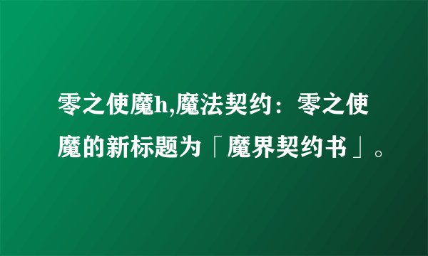 零之使魔h,魔法契约：零之使魔的新标题为「魔界契约书」。