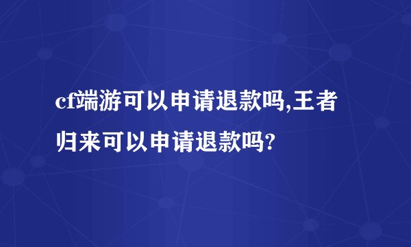 cf端游可以申请退款吗,王者归来可以申请退款吗?