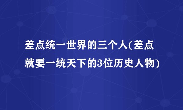 差点统一世界的三个人(差点就要一统天下的3位历史人物)