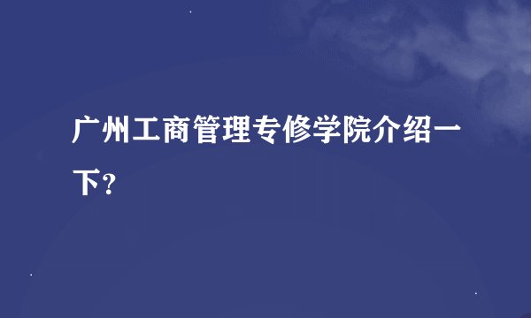广州工商管理专修学院介绍一下？