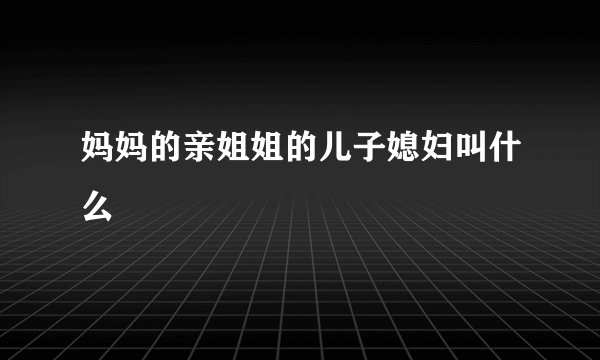 妈妈的亲姐姐的儿子媳妇叫什么