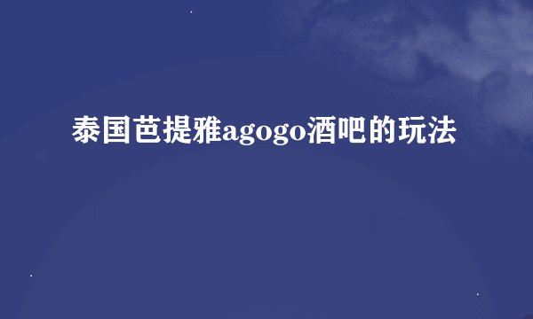 泰国芭提雅agogo酒吧的玩法