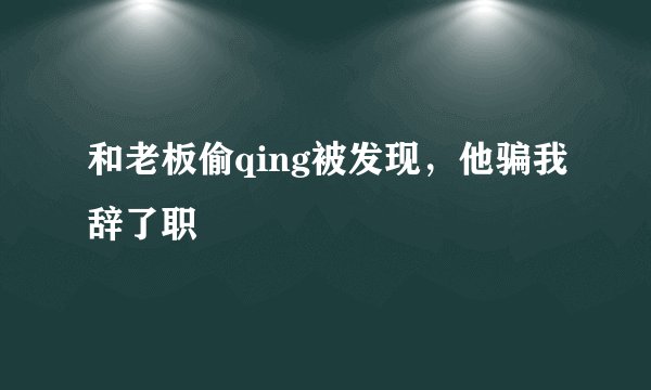 和老板偷qing被发现，他骗我辞了职