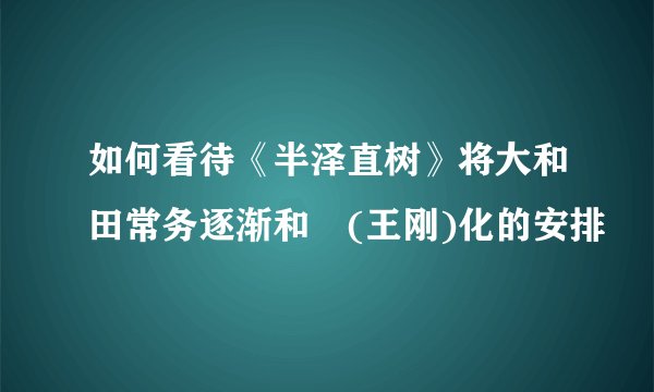 如何看待《半泽直树》将大和田常务逐渐和珅(王刚)化的安排