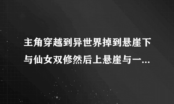 主角穿越到异世界掉到悬崖下与仙女双修然后上悬崖与一派...