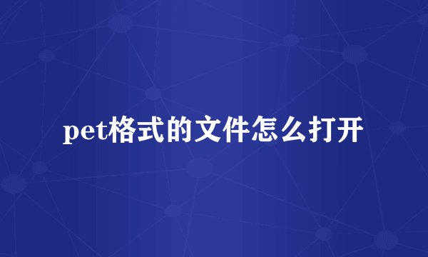 pet格式的文件怎么打开