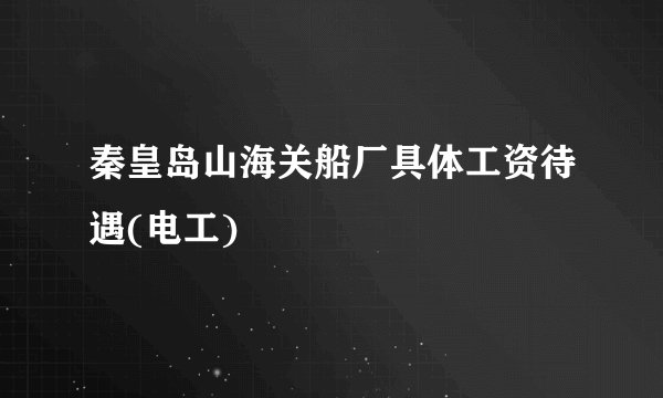 秦皇岛山海关船厂具体工资待遇(电工)