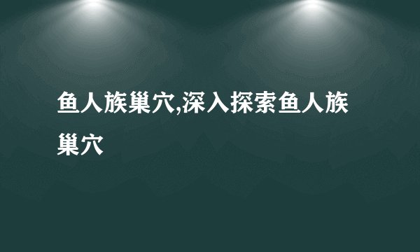 鱼人族巢穴,深入探索鱼人族巢穴