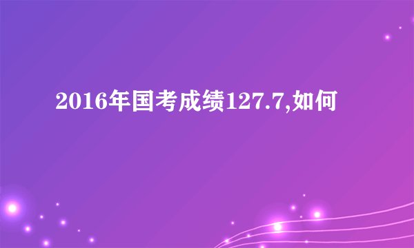 2016年国考成绩127.7,如何