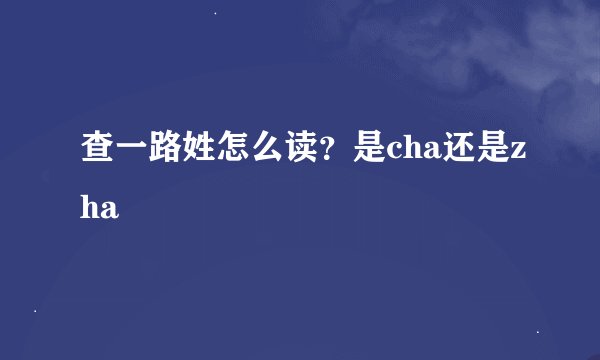 查一路姓怎么读？是cha还是zha