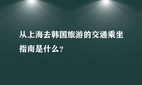 从上海去韩国旅游的交通乘坐指南是什么？