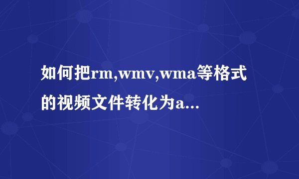 如何把rm,wmv,wma等格式的视频文件转化为amv???