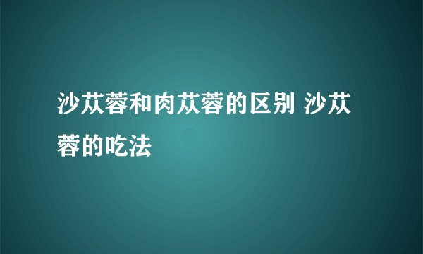 沙苁蓉和肉苁蓉的区别 沙苁蓉的吃法