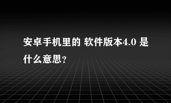 安卓手机里的 软件版本4.0 是什么意思？