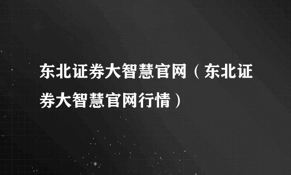 东北证券大智慧官网（东北证券大智慧官网行情）