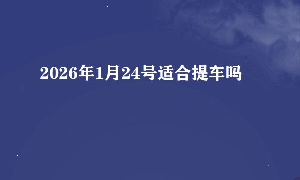 2026年1月24号适合提车吗