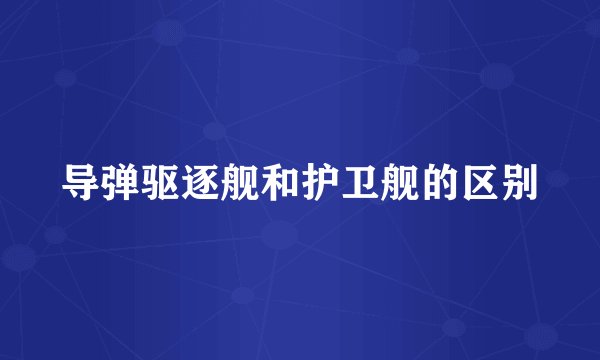 导弹驱逐舰和护卫舰的区别
