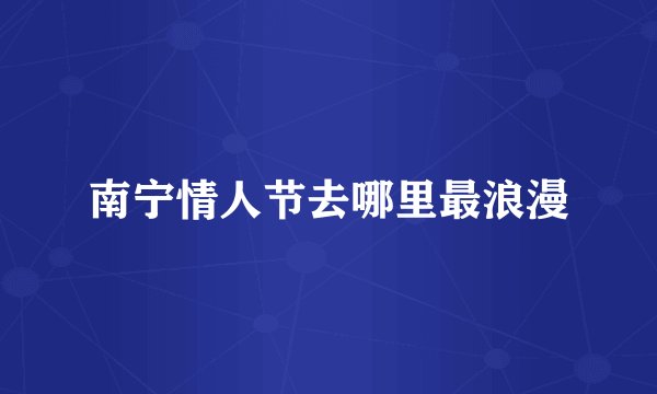 南宁情人节去哪里最浪漫