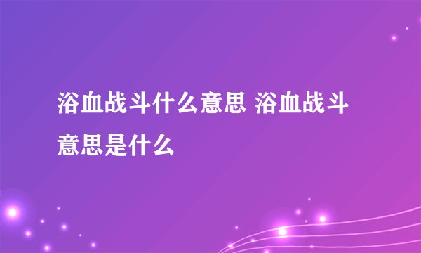 浴血战斗什么意思 浴血战斗意思是什么