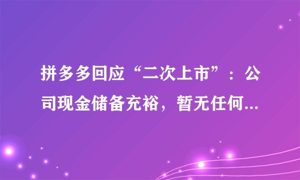 拼多多回应“二次上市”：公司现金储备充裕，暂无任何上市计划