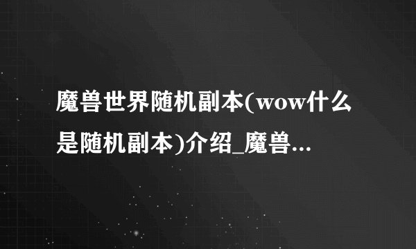 魔兽世界随机副本(wow什么是随机副本)介绍_魔兽世界随机副本(wow什么是随机副本)是什么