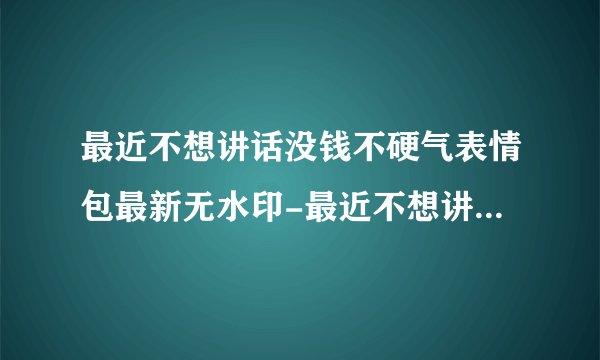 最近不想讲话没钱不硬气表情包最新无水印-最近不想讲话没钱不硬气搞笑图片分享