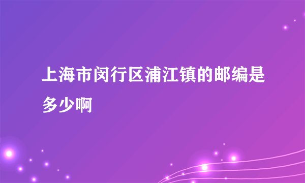 上海市闵行区浦江镇的邮编是多少啊