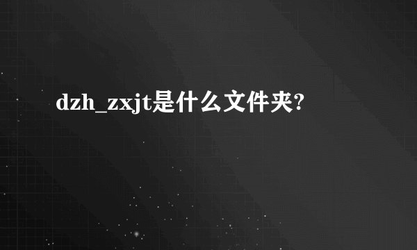 dzh_zxjt是什么文件夹?