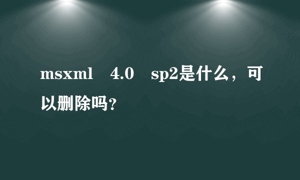 msxml 4.0 sp2是什么，可以删除吗？