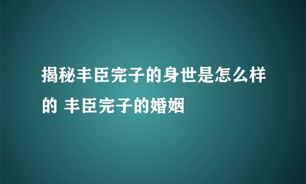 揭秘丰臣完子的身世是怎么样的 丰臣完子的婚姻