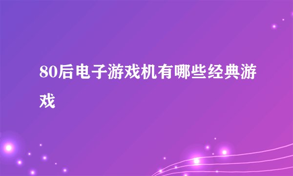 80后电子游戏机有哪些经典游戏