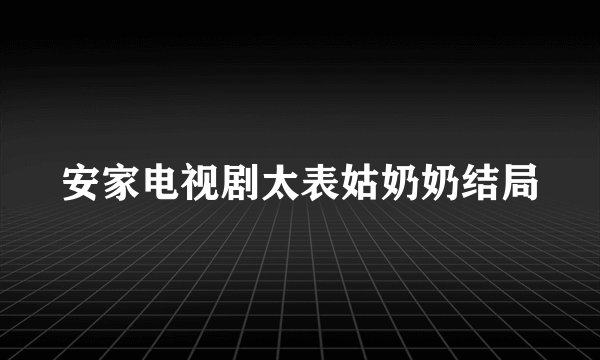 安家电视剧太表姑奶奶结局
