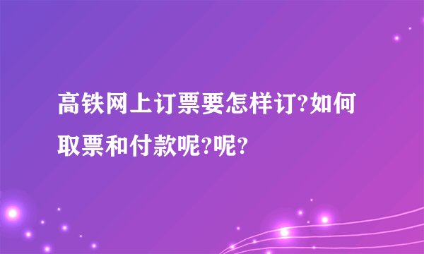 高铁网上订票要怎样订?如何取票和付款呢?呢?
