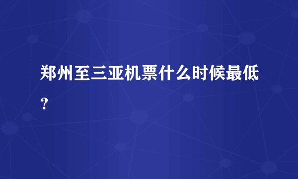 郑州至三亚机票什么时候最低？