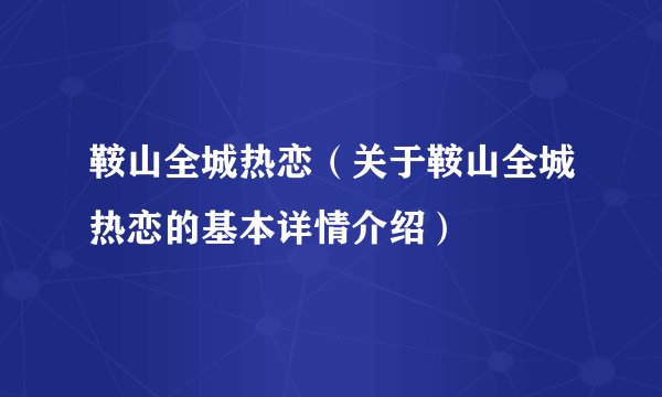 鞍山全城热恋（关于鞍山全城热恋的基本详情介绍）