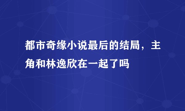 都市奇缘小说最后的结局，主角和林逸欣在一起了吗