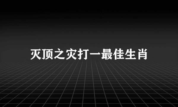 灭顶之灾打一最佳生肖