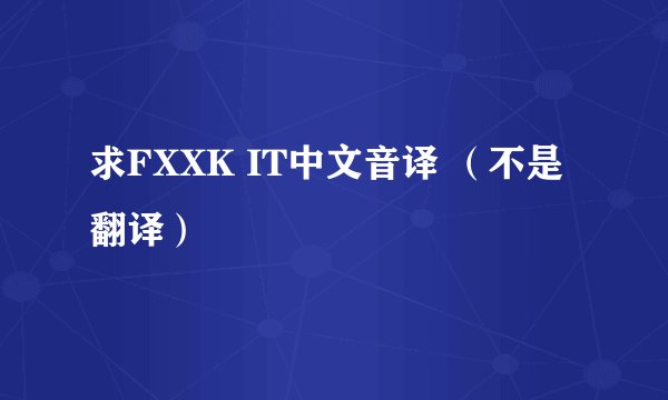 求FXXK IT中文音译 （不是翻译）