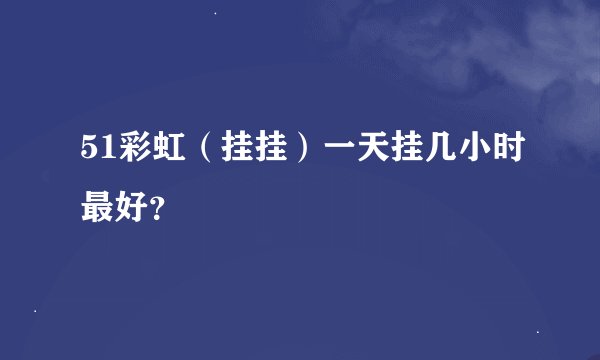 51彩虹(挂挂)一天挂几小时最好?